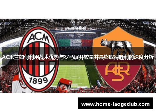 AC米兰如何利用战术优势与罗马展开较量并最终取得胜利的深度分析
