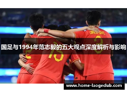 国足与1994年范志毅的五大观点深度解析与影响