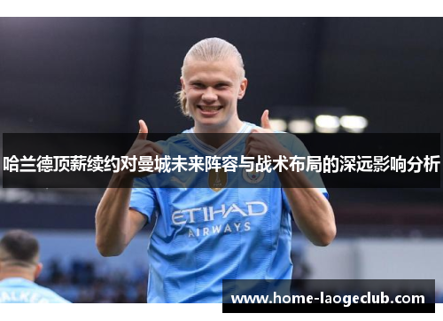 哈兰德顶薪续约对曼城未来阵容与战术布局的深远影响分析