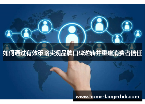 如何通过有效策略实现品牌口碑逆转并重建消费者信任