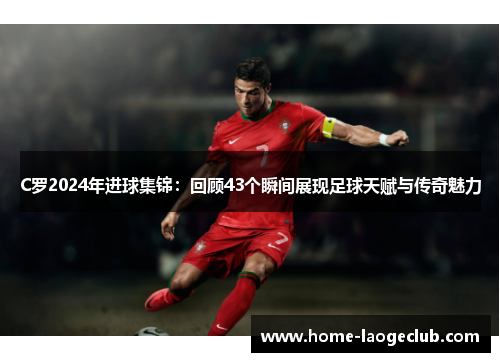 C罗2024年进球集锦：回顾43个瞬间展现足球天赋与传奇魅力
