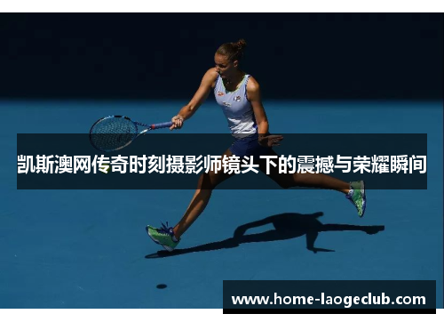 凯斯澳网传奇时刻摄影师镜头下的震撼与荣耀瞬间