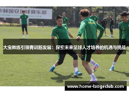 大宝教练引领青训新发展：探索未来足球人才培养的机遇与挑战