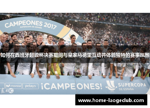 如何在西班牙超级杯决赛期间与皇家马德里互动并体验独特的赛事氛围