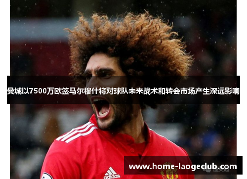 曼城以7500万欧签马尔穆什将对球队未来战术和转会市场产生深远影响