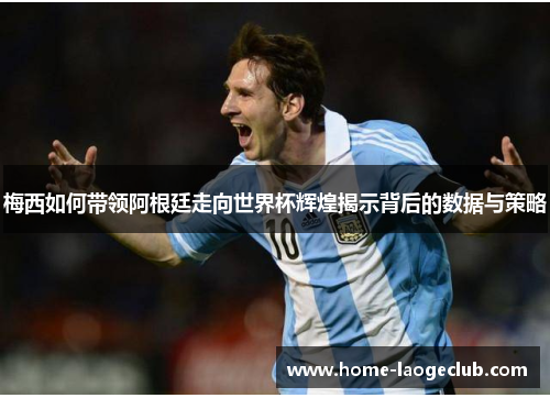 梅西如何带领阿根廷走向世界杯辉煌揭示背后的数据与策略