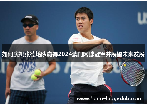 如何庆祝张德培队赢得2024澳门网球冠军并展望未来发展