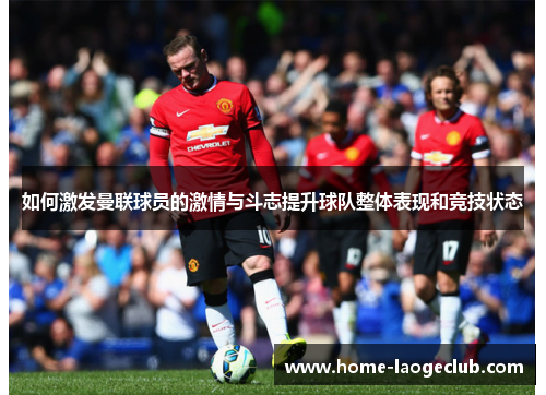 如何激发曼联球员的激情与斗志提升球队整体表现和竞技状态