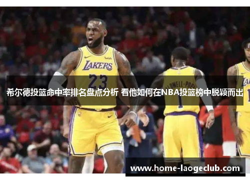 希尔德投篮命中率排名盘点分析 看他如何在NBA投篮榜中脱颖而出