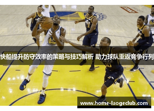 快船提升防守效率的策略与技巧解析 助力球队重返竞争行列