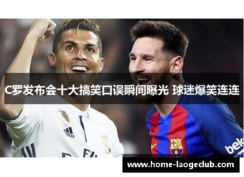 C罗发布会十大搞笑口误瞬间曝光 球迷爆笑连连