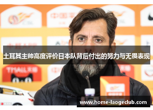 土耳其主帅高度评价日本队背后付出的努力与无畏表现