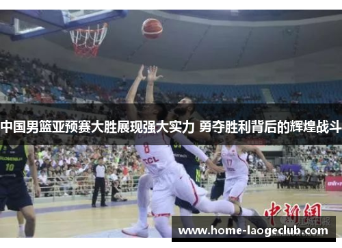 中国男篮亚预赛大胜展现强大实力 勇夺胜利背后的辉煌战斗