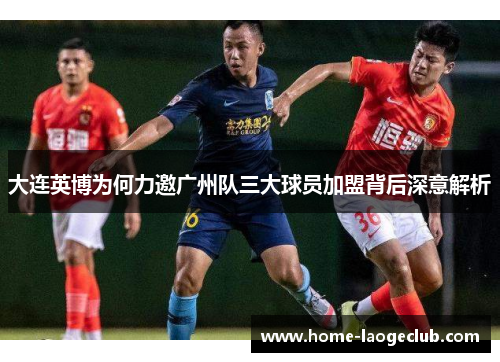 大连英博为何力邀广州队三大球员加盟背后深意解析