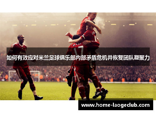 如何有效应对米兰足球俱乐部内部矛盾危机并恢复团队凝聚力