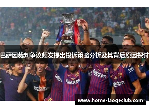 巴萨因裁判争议频发提出投诉策略分析及其背后原因探讨