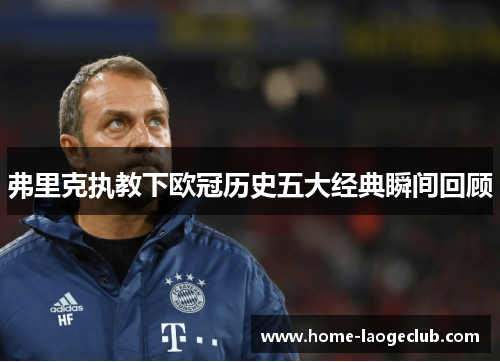 弗里克执教下欧冠历史五大经典瞬间回顾