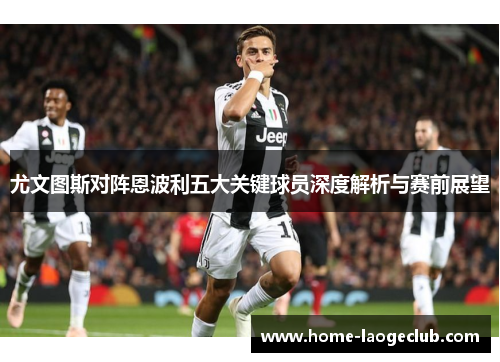 尤文图斯对阵恩波利五大关键球员深度解析与赛前展望