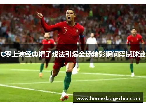 C罗上演经典帽子戏法引爆全场精彩瞬间震撼球迷