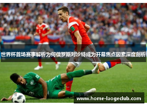 世界杯首场赛事解析为何俄罗斯对沙特成为开幕焦点因素深度剖析