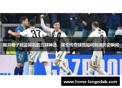 揭开帽子戏法背后的三球神话，探索传奇球员如何创造历史瞬间