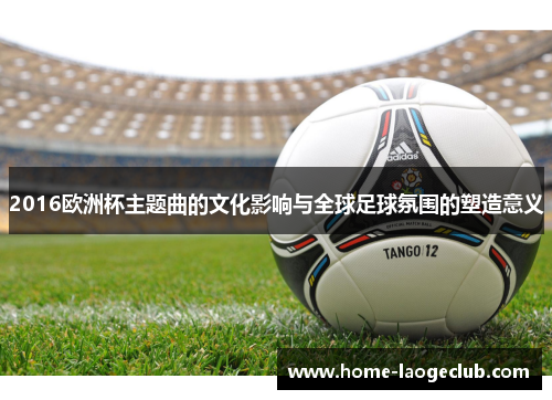 2016欧洲杯主题曲的文化影响与全球足球氛围的塑造意义