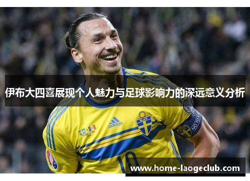 伊布大四喜展现个人魅力与足球影响力的深远意义分析