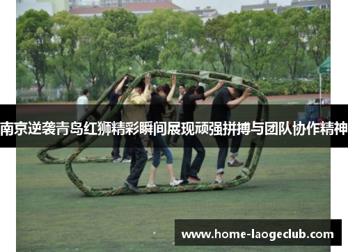 南京逆袭青岛红狮精彩瞬间展现顽强拼搏与团队协作精神