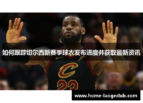 如何跟踪切尔西新赛季球衣发布进度并获取最新资讯