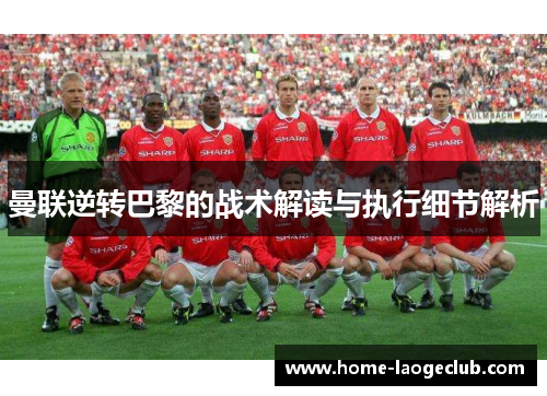 曼联逆转巴黎的战术解读与执行细节解析