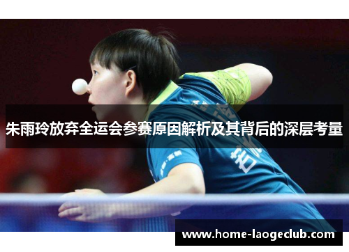 朱雨玲放弃全运会参赛原因解析及其背后的深层考量