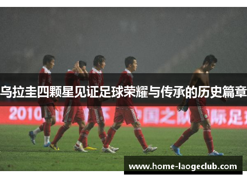 乌拉圭四颗星见证足球荣耀与传承的历史篇章