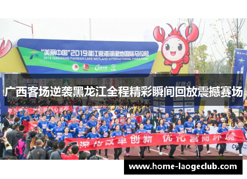 广西客场逆袭黑龙江全程精彩瞬间回放震撼赛场
