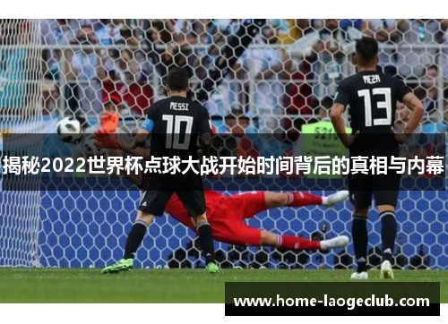 揭秘2022世界杯点球大战开始时间背后的真相与内幕