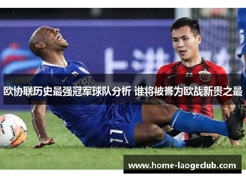 欧协联历史最强冠军球队分析 谁将被誉为欧战新贵之最