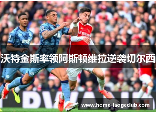 沃特金斯率领阿斯顿维拉逆袭切尔西