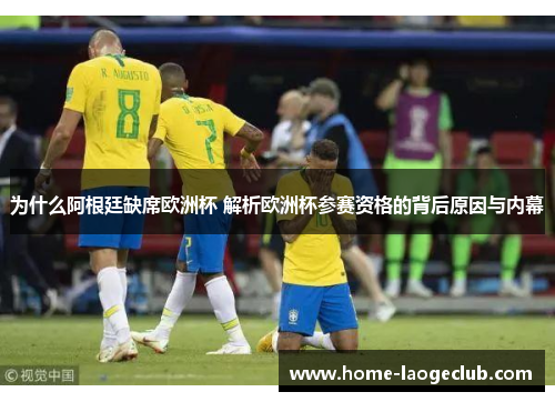 为什么阿根廷缺席欧洲杯 解析欧洲杯参赛资格的背后原因与内幕