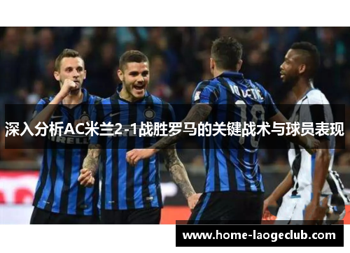 深入分析AC米兰2-1战胜罗马的关键战术与球员表现
