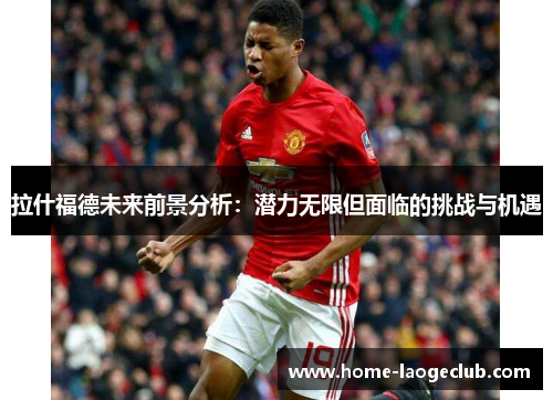 拉什福德未来前景分析：潜力无限但面临的挑战与机遇