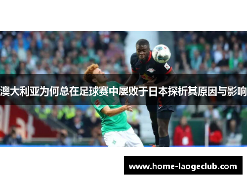 澳大利亚为何总在足球赛中屡败于日本探析其原因与影响