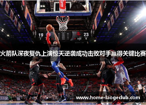 火箭队深夜复仇上演惊天逆袭成功击败对手赢得关键比赛