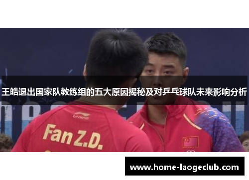 王皓退出国家队教练组的五大原因揭秘及对乒乓球队未来影响分析