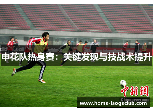 申花队热身赛：关键发现与技战术提升