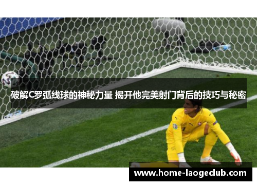 破解C罗弧线球的神秘力量 揭开他完美射门背后的技巧与秘密