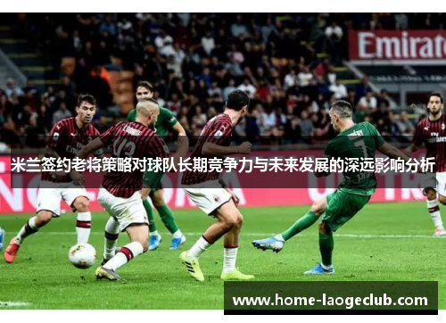 米兰签约老将策略对球队长期竞争力与未来发展的深远影响分析