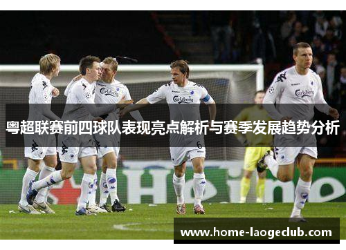 粤超联赛前四球队表现亮点解析与赛季发展趋势分析