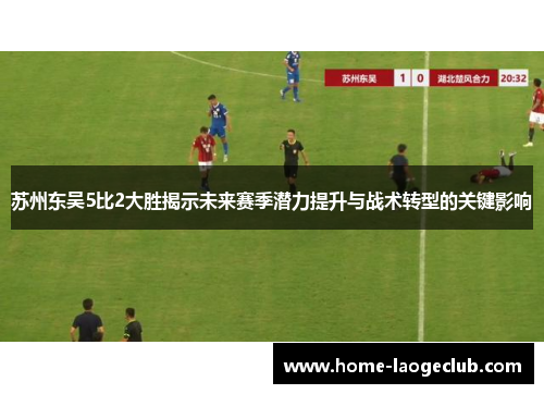 苏州东吴5比2大胜揭示未来赛季潜力提升与战术转型的关键影响