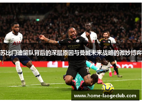 苏比门迪留队背后的深层原因与曼城未来战略的微妙博弈