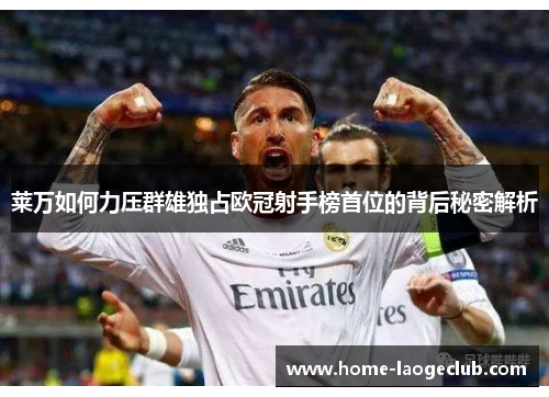 莱万如何力压群雄独占欧冠射手榜首位的背后秘密解析
