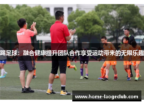 踢足球：融合健康提升团队合作享受运动带来的无限乐趣